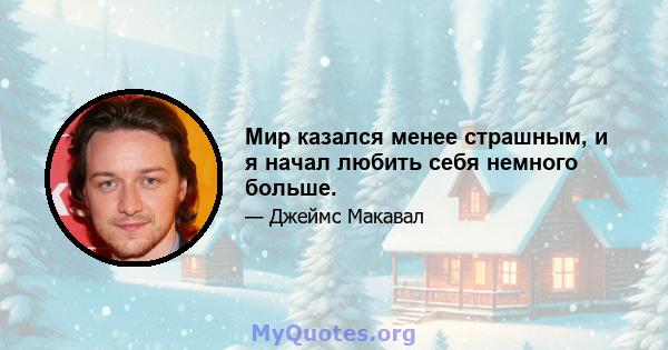 Мир казался менее страшным, и я начал любить себя немного больше.