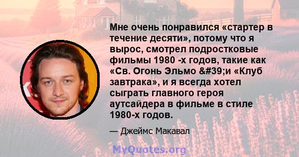 Мне очень понравился «стартер в течение десяти», потому что я вырос, смотрел подростковые фильмы 1980 -х годов, такие как «Св. Огонь Эльмо ​​'и «Клуб завтрака», и я всегда хотел сыграть главного героя аутсайдера в