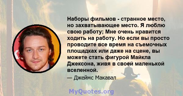 Наборы фильмов - странное место, но захватывающее место. Я люблю свою работу; Мне очень нравится ходить на работу. Но если вы просто проводите все время на съемочных площадках или даже на сцене, вы можете стать фигурой