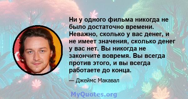 Ни у одного фильма никогда не было достаточно времени. Неважно, сколько у вас денег, и не имеет значения, сколько денег у вас нет. Вы никогда не закончите вовремя. Вы всегда против этого, и вы всегда работаете до конца.