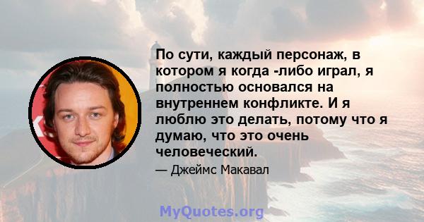 По сути, каждый персонаж, в котором я когда -либо играл, я полностью основался на внутреннем конфликте. И я люблю это делать, потому что я думаю, что это очень человеческий.