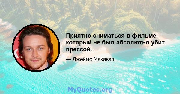 Приятно сниматься в фильме, который не был абсолютно убит прессой.