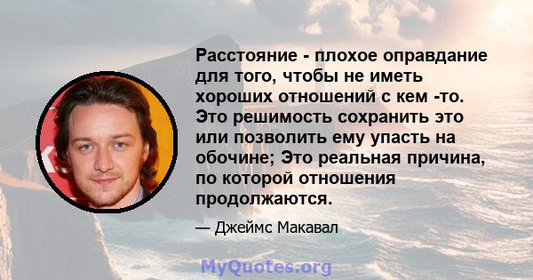 Расстояние - плохое оправдание для того, чтобы не иметь хороших отношений с кем -то. Это решимость сохранить это или позволить ему упасть на обочине; Это реальная причина, по которой отношения продолжаются.