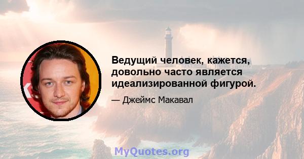 Ведущий человек, кажется, довольно часто является идеализированной фигурой.