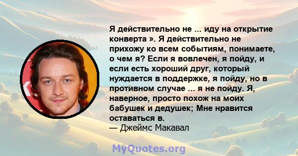 Я действительно не ... иду на открытие конверта ». Я действительно не прихожу ко всем событиям, понимаете, о чем я? Если я вовлечен, я пойду, и если есть хороший друг, который нуждается в поддержке, я пойду, но в