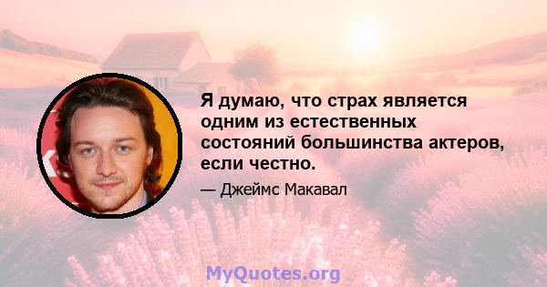 Я думаю, что страх является одним из естественных состояний большинства актеров, если честно.