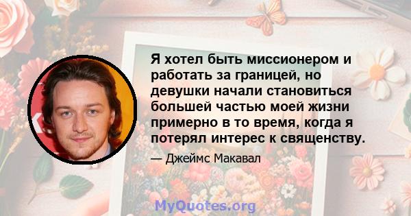 Я хотел быть миссионером и работать за границей, но девушки начали становиться большей частью моей жизни примерно в то время, когда я потерял интерес к священству.