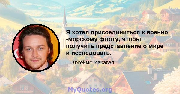 Я хотел присоединиться к военно -морскому флоту, чтобы получить представление о мире и исследовать.