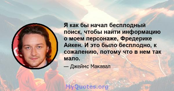 Я как бы начал бесплодный поиск, чтобы найти информацию о моем персонаже, Фредерике Айкен. И это было бесплодно, к сожалению, потому что в нем так мало.