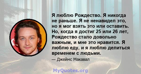 Я люблю Рождество. Я никогда не раньше. Я не ненавидел это, но я мог взять это или оставить. Но, когда я достиг 25 или 26 лет, Рождество стало довольно важным, и мне это нравится. Я люблю еду, и я люблю делиться