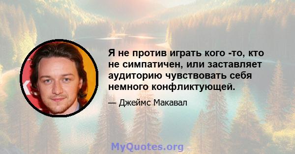 Я не против играть кого -то, кто не симпатичен, или заставляет аудиторию чувствовать себя немного конфликтующей.