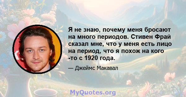 Я не знаю, почему меня бросают на много периодов. Стивен Фрай сказал мне, что у меня есть лицо на период, что я похож на кого -то с 1920 года.