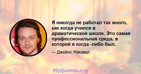 Я никогда не работал так много, как когда учился в драматической школе. Это самая профессиональная среда, в которой я когда -либо был.