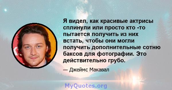 Я видел, как красивые актрисы сплинули или просто кто -то пытается получить из них встать, чтобы они могли получить дополнительные сотню баксов для фотографии. Это действительно грубо.