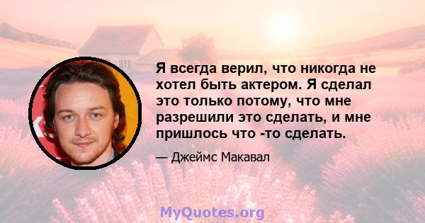 Я всегда верил, что никогда не хотел быть актером. Я сделал это только потому, что мне разрешили это сделать, и мне пришлось что -то сделать.