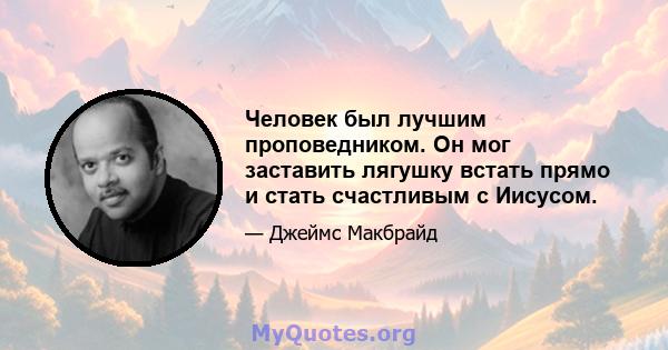 Человек был лучшим проповедником. Он мог заставить лягушку встать прямо и стать счастливым с Иисусом.