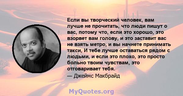 Если вы творческий человек, вам лучше не прочитать, что люди пишут о вас, потому что, если это хорошо, это взорвет вам голову, и это заставит вас не взять метро, ​​и вы начнете принимать такси, И тебе лучше оставаться