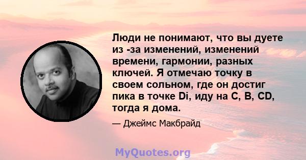 Люди не понимают, что вы дуете из -за изменений, изменений времени, гармонии, разных ключей. Я отмечаю точку в своем сольном, где он достиг пика в точке Di, иду на C, B, CD, тогда я дома.