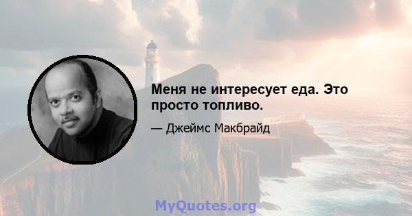 Меня не интересует еда. Это просто топливо.