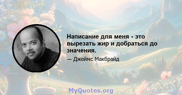 Написание для меня - это вырезать жир и добраться до значения.