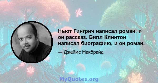 Ньют Гингрич написал роман, и он рассказ. Билл Клинтон написал биографию, и он роман.