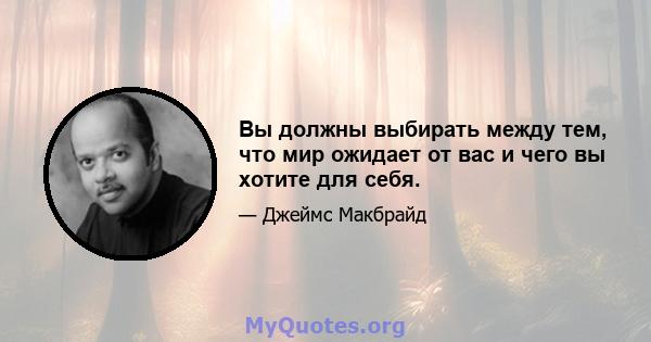 Вы должны выбирать между тем, что мир ожидает от вас и чего вы хотите для себя.