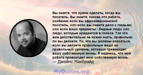 Вы знаете, что нужно сделать, когда вы писатель. Вы знаете, какова эта работа, особенно если вы афроамериканский писатель, или если вы имеете дело с людьми, или если ваши предметы - бедные люди или люди, которые