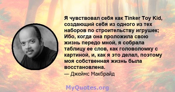 Я чувствовал себя как Tinker Toy Kid, создающий себя из одного из тех наборов по строительству игрушек; Ибо, когда она проложила свою жизнь передо мной, я собрала таблицу ее слов, как головоломку с картиной, и, как я