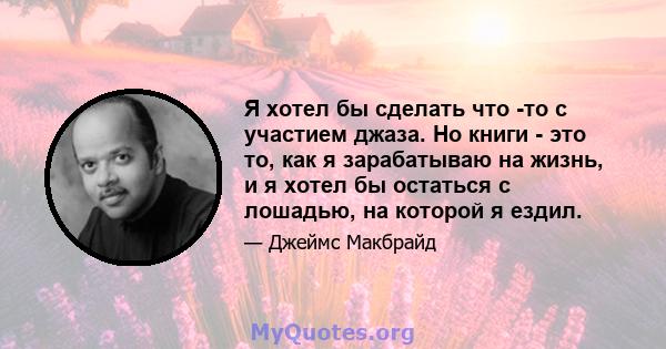 Я хотел бы сделать что -то с участием джаза. Но книги - это то, как я зарабатываю на жизнь, и я хотел бы остаться с лошадью, на которой я ездил.