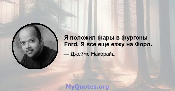 Я положил фары в фургоны Ford. Я все еще езжу на Форд.