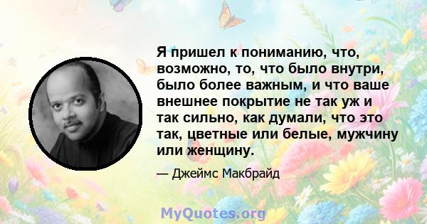 Я пришел к пониманию, что, возможно, то, что было внутри, было более важным, и что ваше внешнее покрытие не так уж и так сильно, как думали, что это так, цветные или белые, мужчину или женщину.