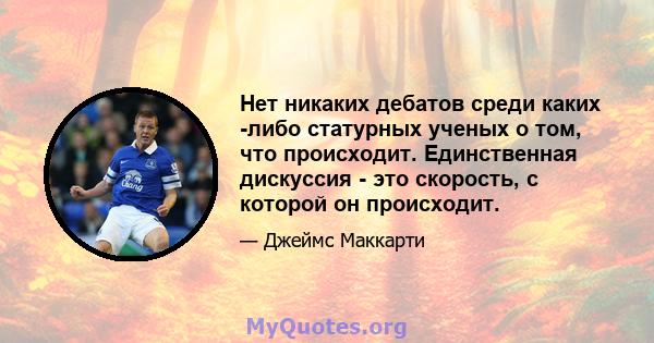 Нет никаких дебатов среди каких -либо статурных ученых о том, что происходит. Единственная дискуссия - это скорость, с которой он происходит.