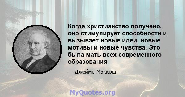 Когда христианство получено, оно стимулирует способности и вызывает новые идеи, новые мотивы и новые чувства. Это была мать всех современного образования