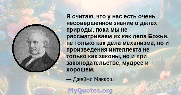 Я считаю, что у нас есть очень несовершенное знание о делах природы, пока мы не рассматриваем их как дела Божьи, не только как дела механизма, но и произведения интеллекта не только как законы, но и при