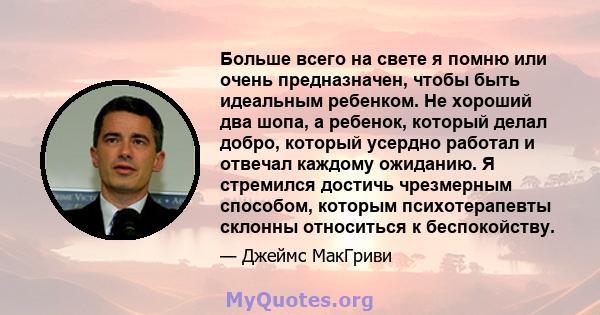 Больше всего на свете я помню или очень предназначен, чтобы быть идеальным ребенком. Не хороший два шопа, а ребенок, который делал добро, который усердно работал и отвечал каждому ожиданию. Я стремился достичь