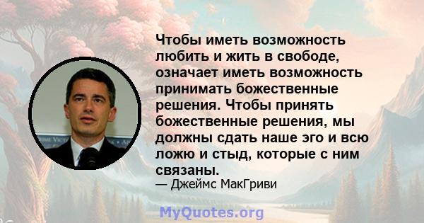 Чтобы иметь возможность любить и жить в свободе, означает иметь возможность принимать божественные решения. Чтобы принять божественные решения, мы должны сдать наше эго и всю ложю и стыд, которые с ним связаны.