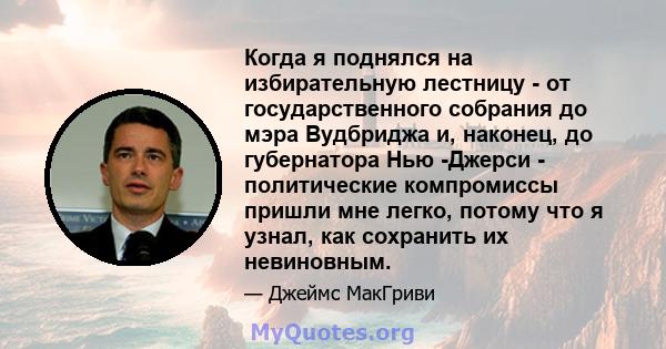 Когда я поднялся на избирательную лестницу - от государственного собрания до мэра Вудбриджа и, наконец, до губернатора Нью -Джерси - политические компромиссы пришли мне легко, потому что я узнал, как сохранить их