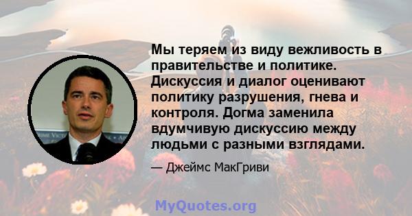 Мы теряем из виду вежливость в правительстве и политике. Дискуссия и диалог оценивают политику разрушения, гнева и контроля. Догма заменила вдумчивую дискуссию между людьми с разными взглядами.