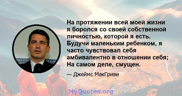 На протяжении всей моей жизни я боролся со своей собственной личностью, которой я есть. Будучи маленьким ребенком, я часто чувствовал себя амбивалентно в отношении себя; На самом деле, смущен.