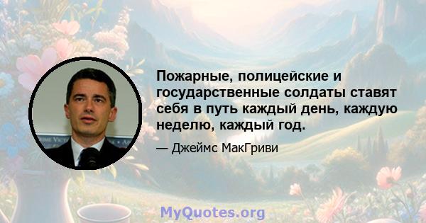 Пожарные, полицейские и государственные солдаты ставят себя в путь каждый день, каждую неделю, каждый год.