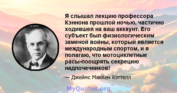 Я слышал лекцию профессора Кэннона прошлой ночью, частично ходившей на ваш аккаунт. Его субъект был физиологическим заменой войны, который является международным спортом, и я полагаю, что мотоциклетные расы-поощрять