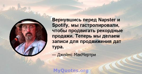 Вернувшись перед Napster и Spotify, мы гастролировали, чтобы продвигать рекордные продажи. Теперь мы делаем записи для продвижения дат тура.