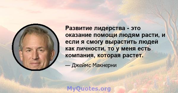 Развитие лидерства - это оказание помощи людям расти, и если я смогу вырастить людей как личности, то у меня есть компания, которая растет.