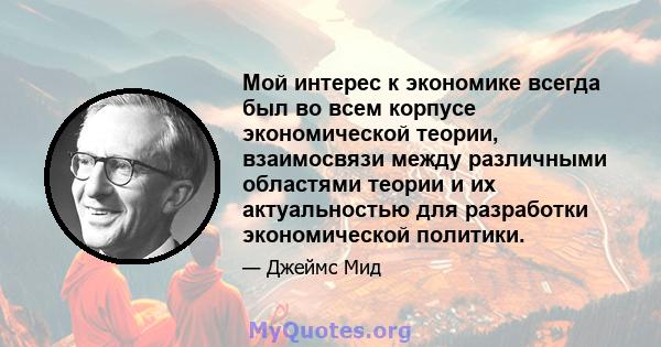 Мой интерес к экономике всегда был во всем корпусе экономической теории, взаимосвязи между различными областями теории и их актуальностью для разработки экономической политики.