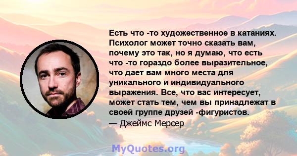 Есть что -то художественное в катаниях. Психолог может точно сказать вам, почему это так, но я думаю, что есть что -то гораздо более выразительное, что дает вам много места для уникального и индивидуального выражения.