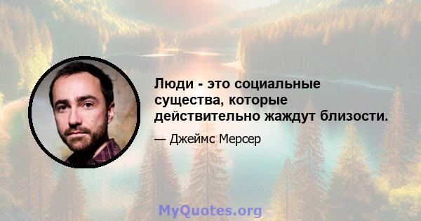 Люди - это социальные существа, которые действительно жаждут близости.