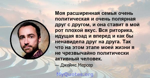 Моя расширенная семья очень политическая и очень полярная друг с другом, и она ставит в мой рот плохой вкус. Вся риторика, идущая взад и вперед и как бы ненавидела друг на друга. Так что на этом этапе моей жизни я не