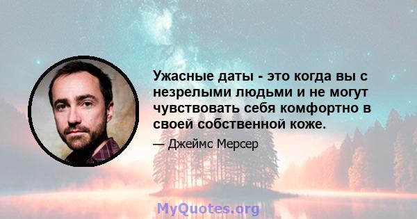 Ужасные даты - это когда вы с незрелыми людьми и не могут чувствовать себя комфортно в своей собственной коже.