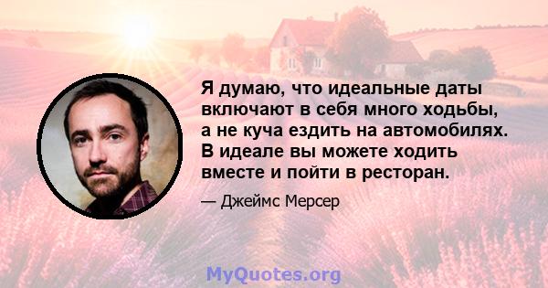 Я думаю, что идеальные даты включают в себя много ходьбы, а не куча ездить на автомобилях. В идеале вы можете ходить вместе и пойти в ресторан.