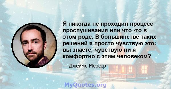 Я никогда не проходил процесс прослушивания или что -то в этом роде. В большинстве таких решений я просто чувствую это: вы знаете, чувствую ли я комфортно с этим человеком?